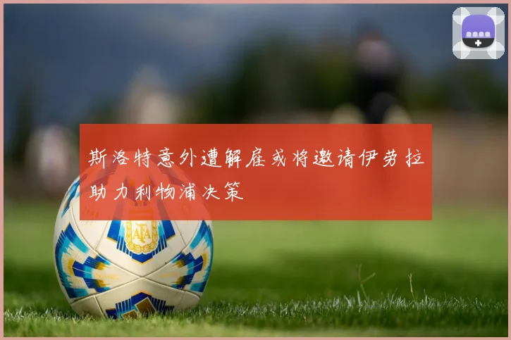 斯洛特意外遭解雇或将邀请伊劳拉助力利物浦决策