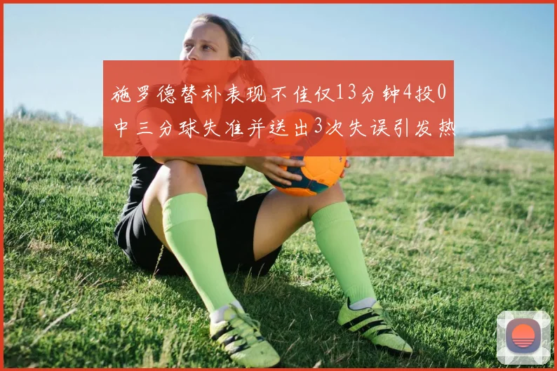 施罗德替补表现不佳仅13分钟4投0中三分球失准并送出3次失误引发热议