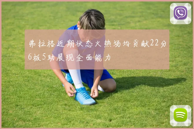 弗拉格近期状态火热场均贡献22分6板5助展现全面能力