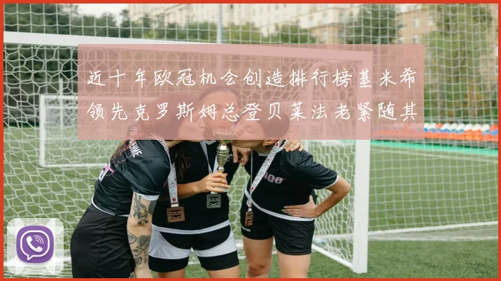 近十年欧冠机会创造排行榜基米希领先克罗斯姆总登贝莱法老紧随其后