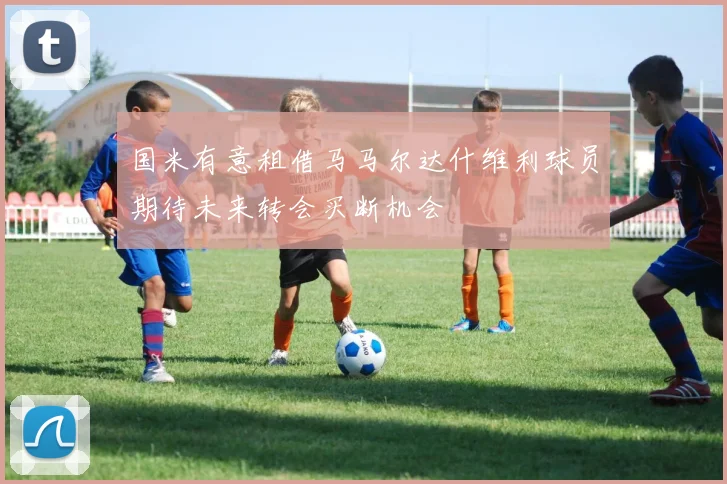 国米有意租借马马尔达什维利球员期待未来转会买断机会