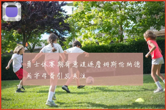 勇士休赛期有意追逐詹姆斯伦纳德或字母哥引发关注