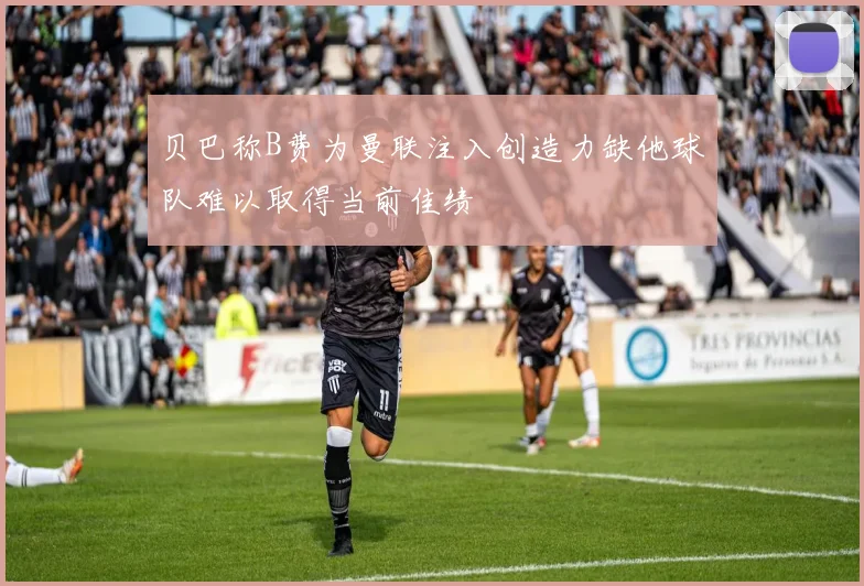 贝巴称B费为曼联注入创造力缺他球队难以取得当前佳绩