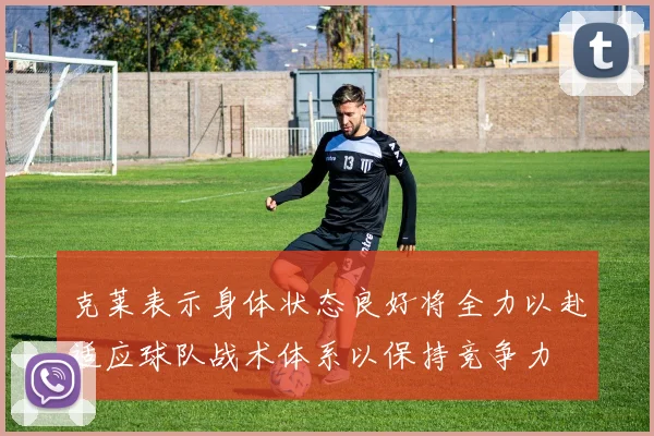 克莱表示身体状态良好将全力以赴适应球队战术体系以保持竞争力