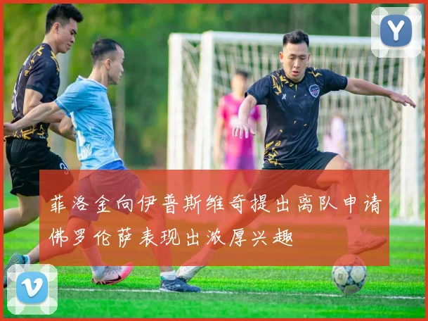菲洛金向伊普斯维奇提出离队申请佛罗伦萨表现出浓厚兴趣