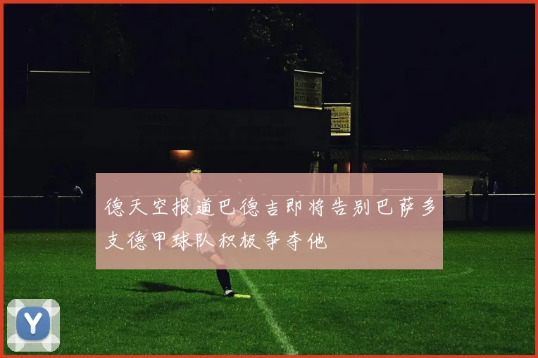 德天空报道巴德吉即将告别巴萨多支德甲球队积极争夺他