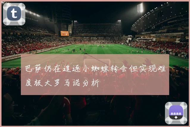 巴萨仍在追逐小蜘蛛转会但实现难度极大罗马诺分析