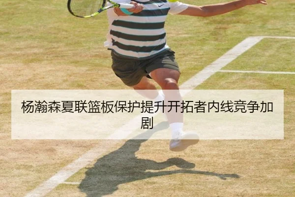 杨瀚森夏联篮板保护提升开拓者内线竞争加剧