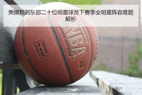 美媒预测东部二十位明星球员下赛季全明星阵容难题解析