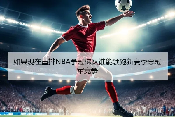 如果现在重排NBA争冠梯队谁能领跑新赛季总冠军竞争
