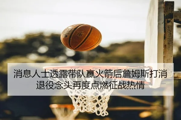 消息人士透露带队赢火箭后詹姆斯打消退役念头再度点燃征战热情