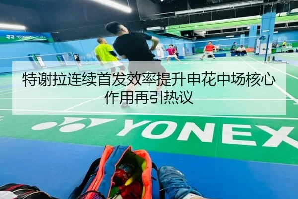 特谢拉连续首发效率提升申花中场核心作用再引热议