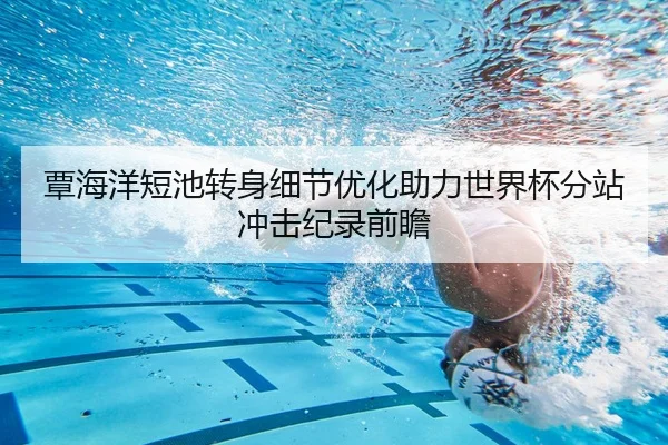 覃海洋短池转身细节优化助力世界杯分站冲击纪录前瞻